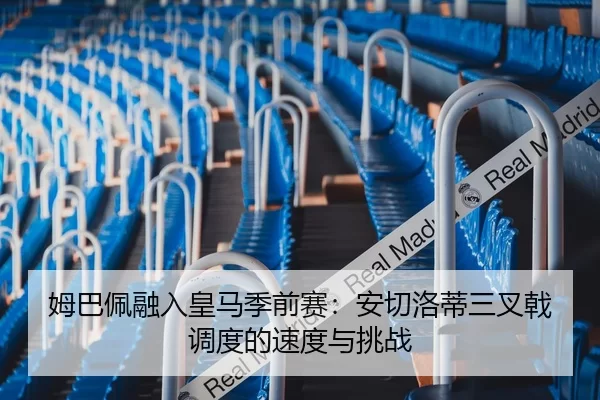 姆巴佩融入皇马季前赛：安切洛蒂三叉戟调度的速度与挑战