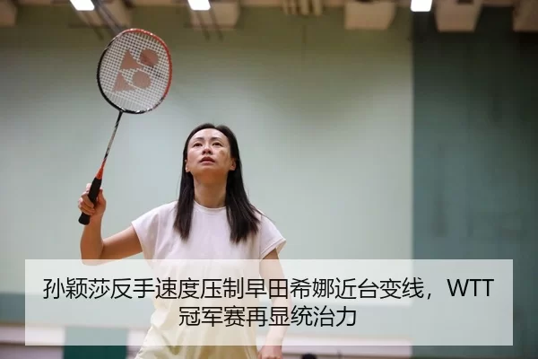 孙颖莎反手速度压制早田希娜近台变线，WTT冠军赛再显统治力