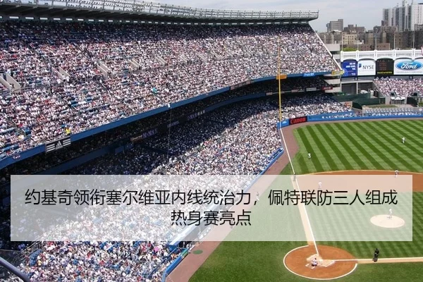 约基奇领衔塞尔维亚内线统治力，佩特联防三人组成热身赛亮点