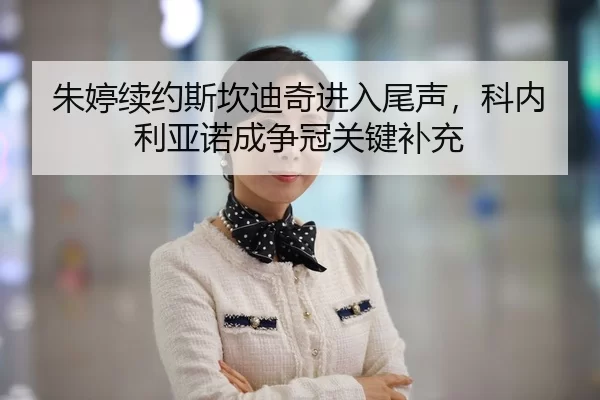 朱婷续约斯坎迪奇进入尾声，科内利亚诺成争冠关键补充