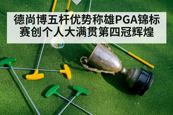 德尚博五杆优势称雄PGA锦标赛创个人大满贯第四冠辉煌