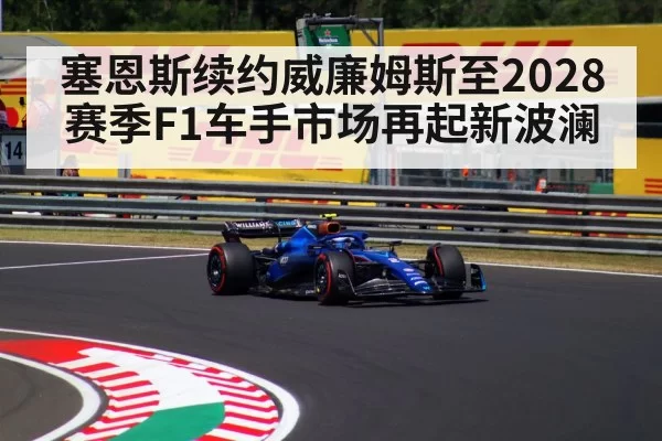 塞恩斯续约威廉姆斯至2028赛季F1车手市场再起新波澜