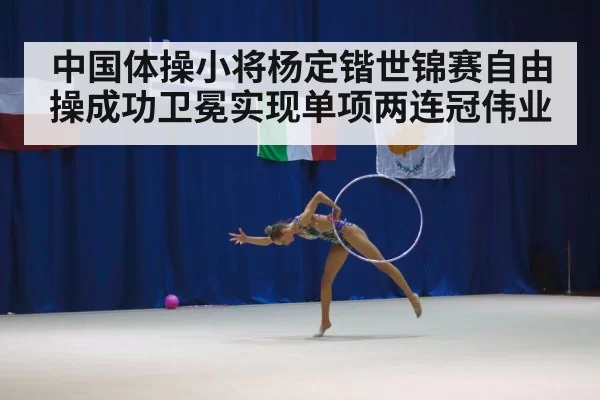 中国体操小将杨定锴世锦赛自由操成功卫冕实现单项两连冠伟业