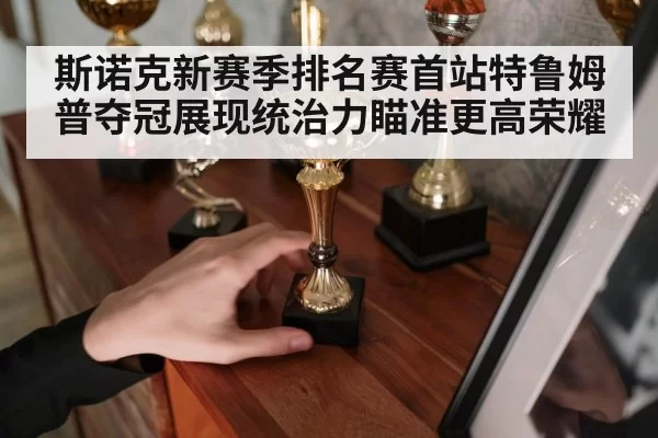 斯诺克新赛季排名赛首站特鲁姆普夺冠展现统治力瞄准更高荣耀
