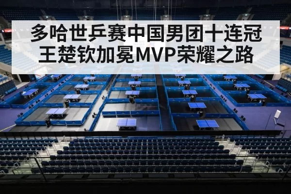 多哈世乒赛中国男团十连冠王楚钦加冕MVP荣耀之路