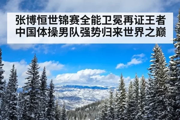 张博恒世锦赛全能卫冕再证王者 中国体操男队强势归来世界之巅