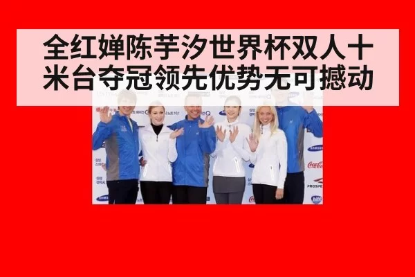 全红婵陈芋汐世界杯双人十米台夺冠领先优势无可撼动
