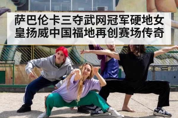 萨巴伦卡三夺武网冠军硬地女皇扬威中国福地再创赛场传奇